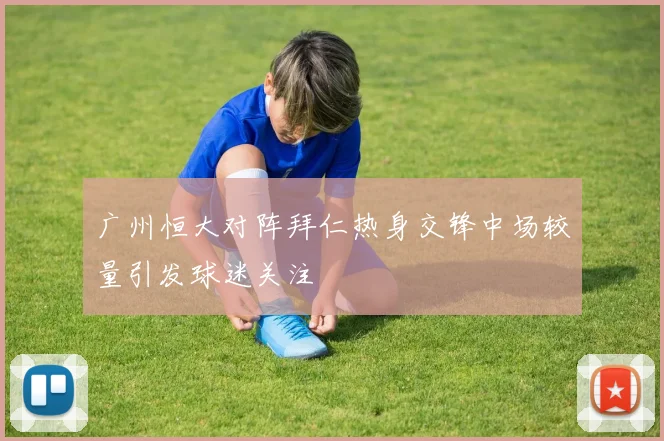 广州恒大对阵拜仁热身交锋中场较量引发球迷关注