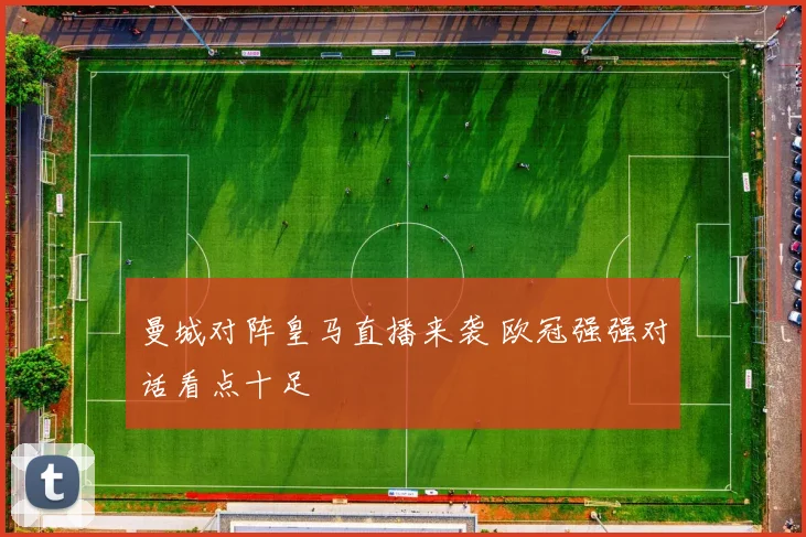 曼城对阵皇马直播来袭 欧冠强强对话看点十足