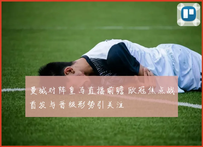 曼城对阵皇马直播前瞻 欧冠焦点战首发与晋级形势引关注