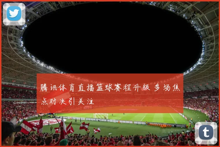 腾讯体育直播篮球赛程升级 多场焦点对决引关注