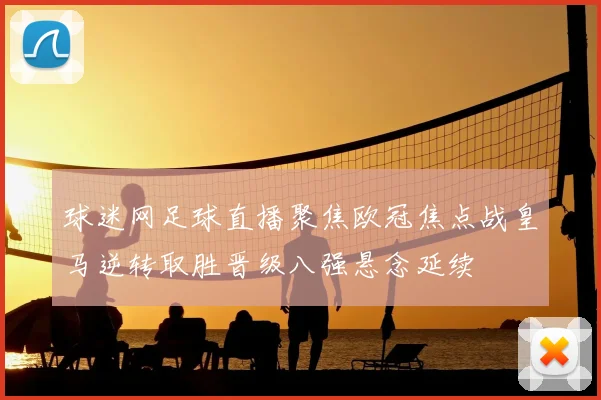 球迷网足球直播聚焦欧冠焦点战皇马逆转取胜晋级八强悬念延续