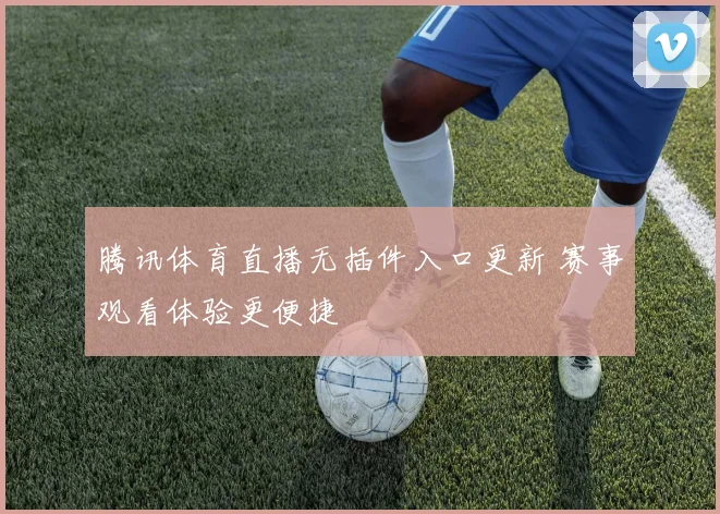 腾讯体育直播无插件入口更新 赛事观看体验更便捷
