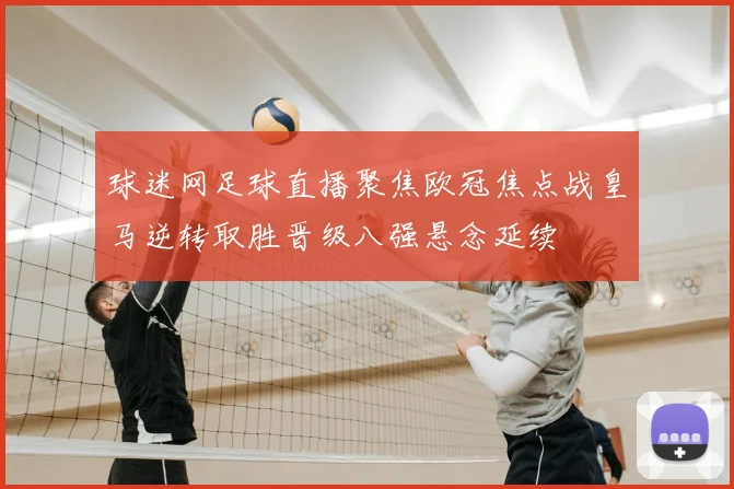 球迷网足球直播聚焦欧冠焦点战皇马逆转取胜晋级八强悬念延续