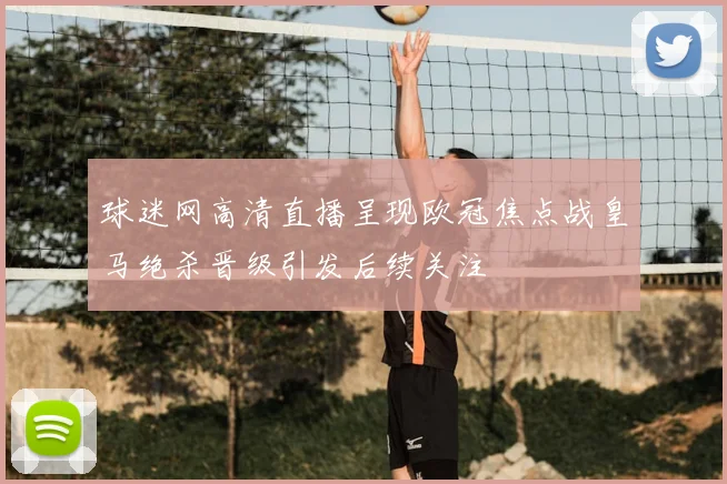 球迷网高清直播呈现欧冠焦点战皇马绝杀晋级引发后续关注