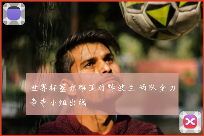 世界杯塞尔维亚对阵波兰 两队全力争夺小组出线