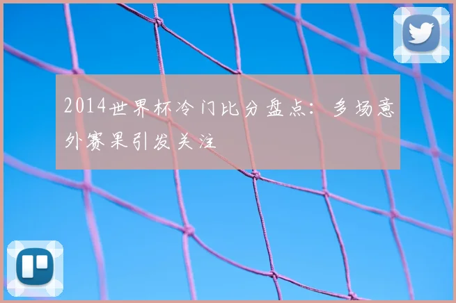 2014世界杯冷门比分盘点:多场意外赛果引发关注
