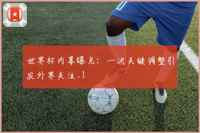世界杯内幕曝光:一次关键调整引发外界关注_1