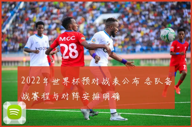 2022年世界杯预对战表公布 各队备战赛程与对阵安排明确