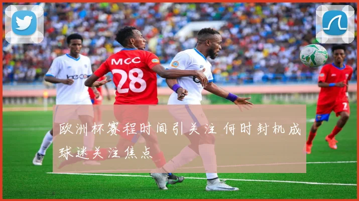 欧洲杯赛程时间引关注 何时封机成球迷关注焦点