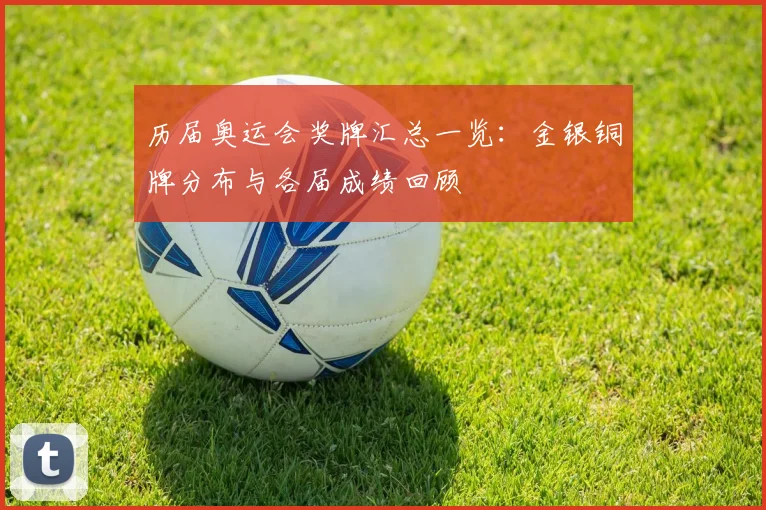 历届奥运会奖牌汇总一览：金银铜牌分布与各届成绩回顾