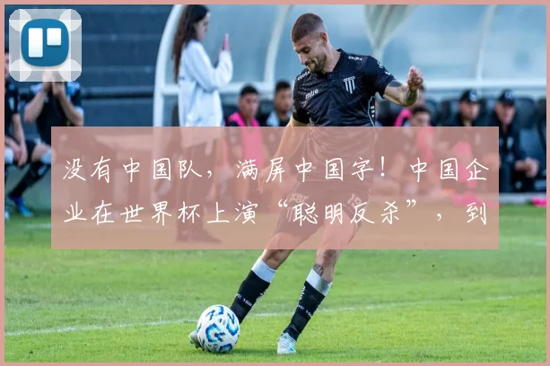 没有中国队,满屏中国字!中国企业在世界杯上演“聪明反杀”,到底是谁的主场?