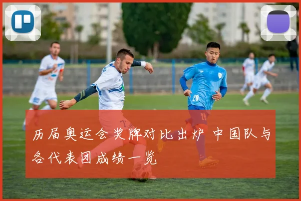 历届奥运会奖牌对比出炉 中国队与各代表团成绩一览