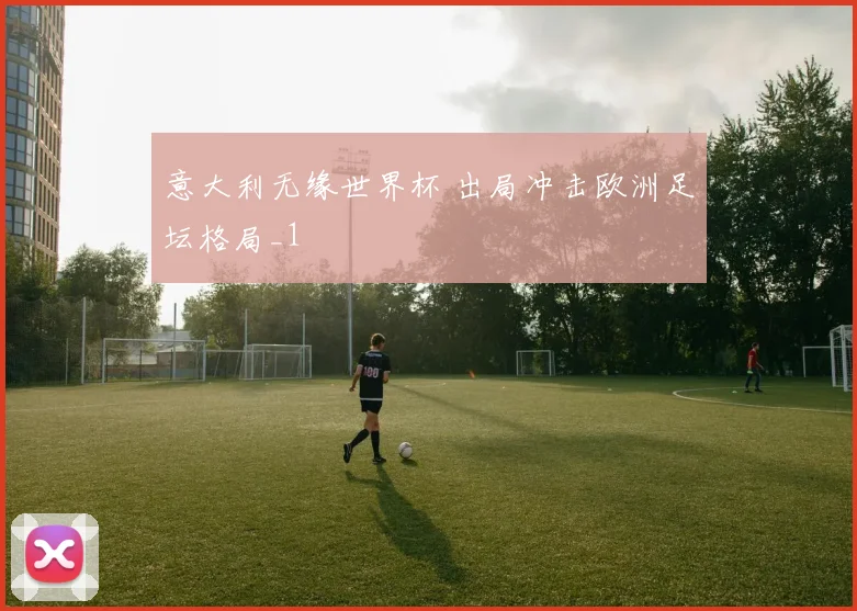 意大利无缘世界杯 出局冲击欧洲足坛格局_1