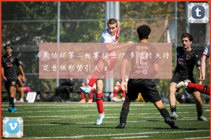 足协杯第二轮赛程出炉 多场对决待定晋级形势引关注