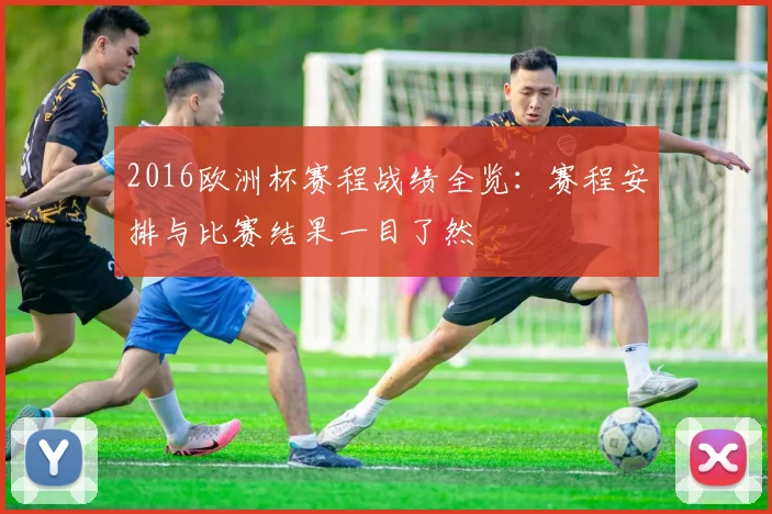 2016欧洲杯赛程战绩全览:赛程安排与比赛结果一目了然