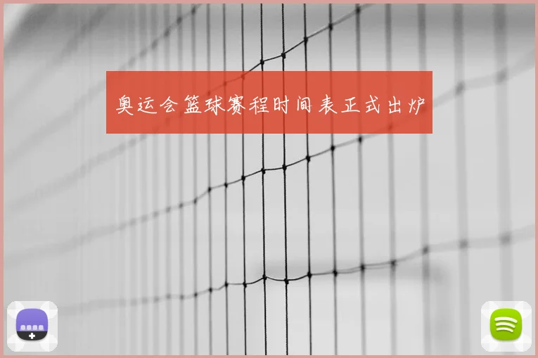 奥运会篮球赛程时间表正式出炉