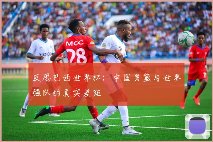 反思巴西世界杯:中国男篮与世界强队的真实差距