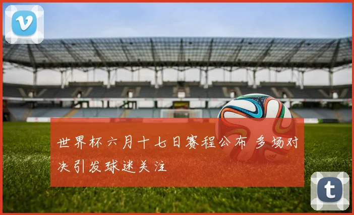 世界杯六月十七日赛程公布 多场对决引发球迷关注