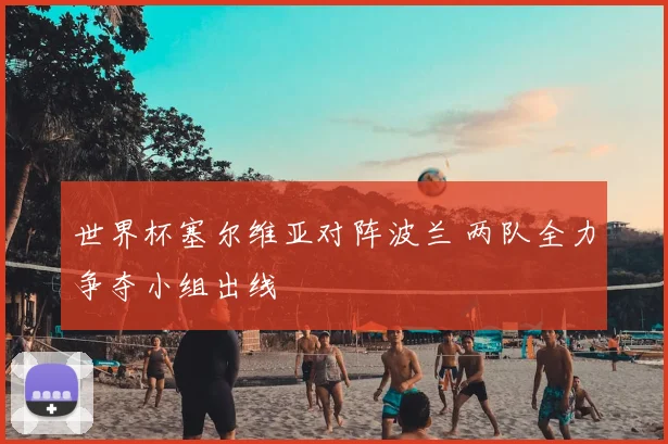 世界杯塞尔维亚对阵波兰 两队全力争夺小组出线