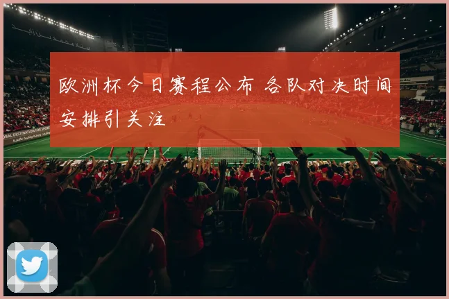 欧洲杯今日赛程公布 各队对决时间安排引关注