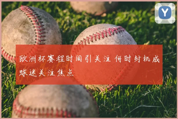 欧洲杯赛程时间引关注 何时封机成球迷关注焦点