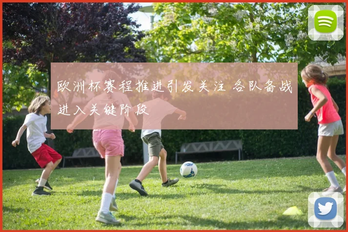 欧洲杯赛程推进引发关注 各队备战进入关键阶段
