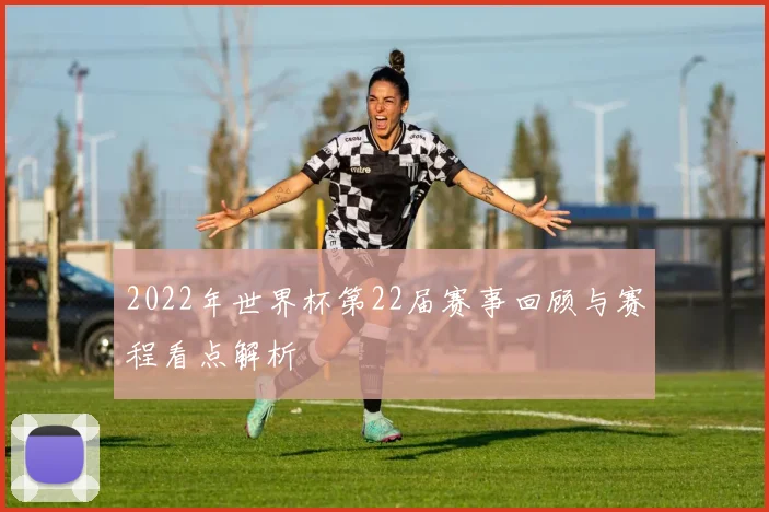 2022年世界杯第22届赛事回顾与赛程看点解析