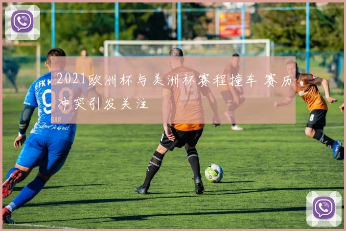 2021欧洲杯与美洲杯赛程撞车 赛历冲突引发关注