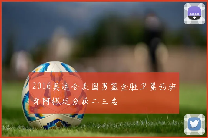 2016奥运会美国男篮全胜卫冕西班牙阿根廷分获二三名