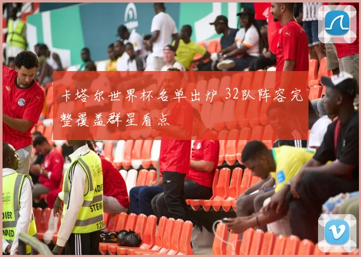 卡塔尔世界杯名单出炉 32队阵容完整覆盖群星看点