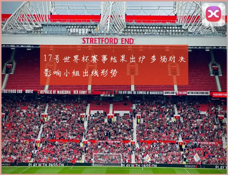 17号世界杯赛事结果出炉 多场对决影响小组出线形势