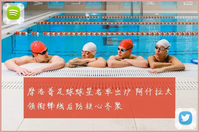 摩洛哥足球球星名单出炉 阿什拉夫领衔锋线后防核心齐聚