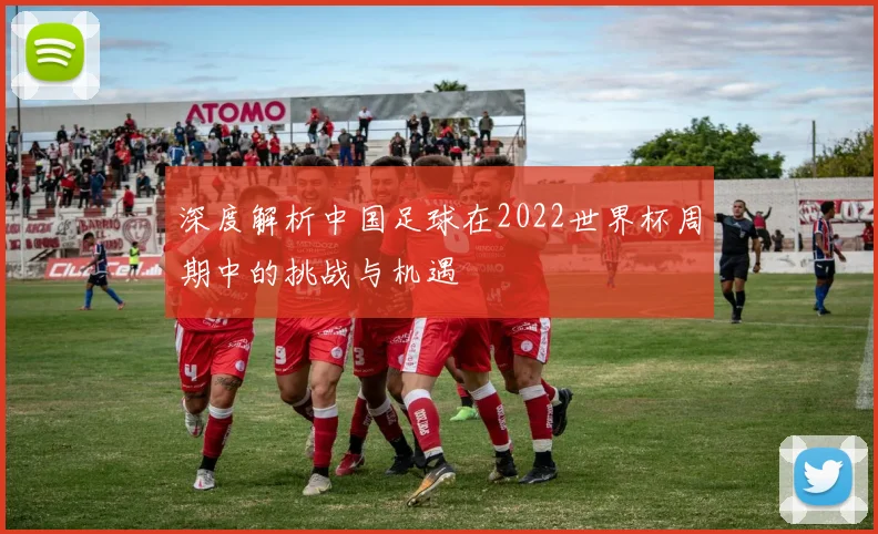 深度解析中国足球在2022世界杯周期中的挑战与机遇
