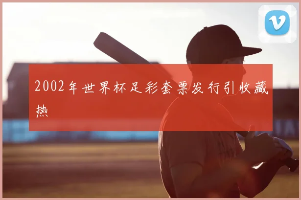 2002年世界杯足彩套票发行引收藏热