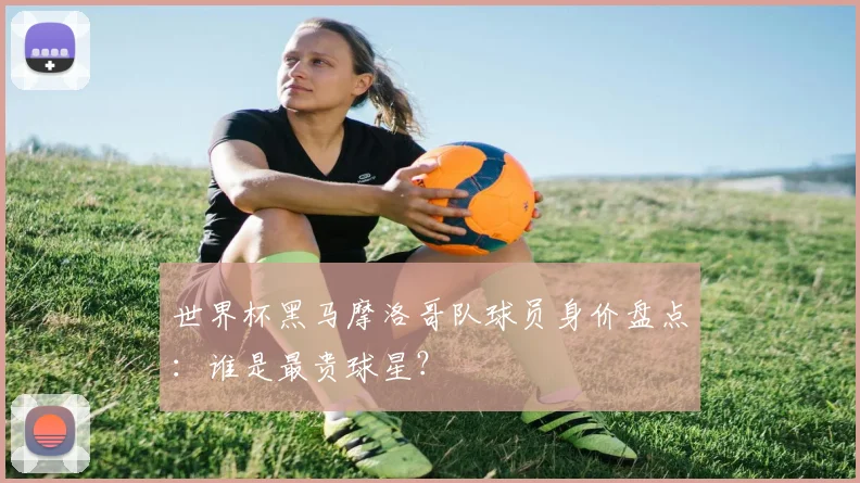 世界杯黑马摩洛哥队球员身价盘点:谁是最贵球星?