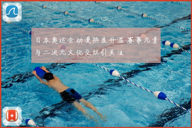 日本奥运会动漫热度升温 赛事元素与二次元文化交织引关注