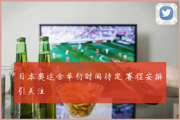 日本奥运会举行时间待定 赛程安排引关注