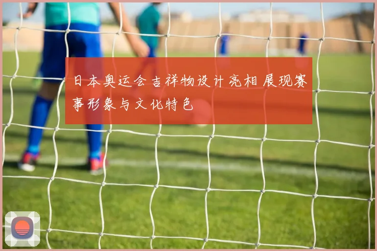 日本奥运会吉祥物设计亮相 展现赛事形象与文化特色