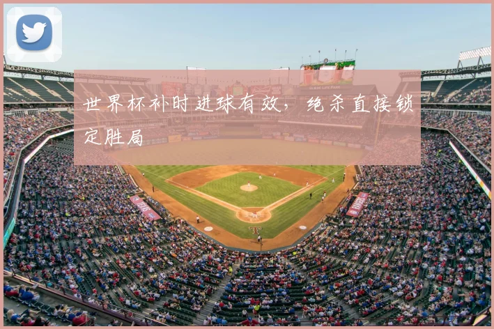 世界杯补时进球有效,绝杀直接锁定胜局