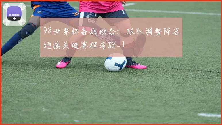 98世界杯备战动态：球队调整阵容迎接关键赛程考验_1