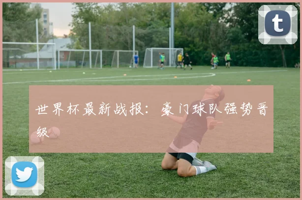 世界杯最新战报:豪门球队强势晋级