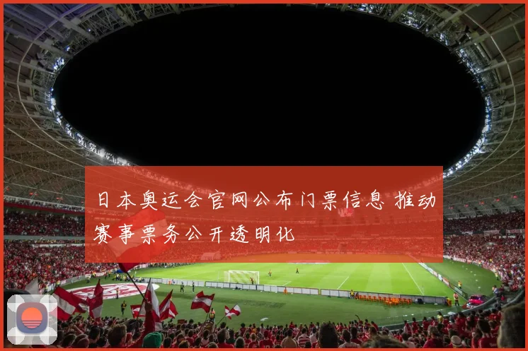 日本奥运会官网公布门票信息 推动赛事票务公开透明化