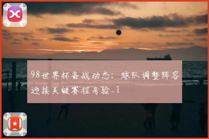 98世界杯备战动态：球队调整阵容迎接关键赛程考验_1