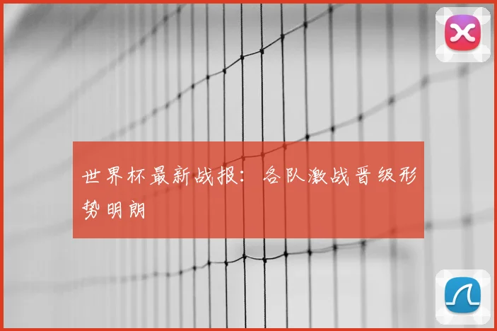 世界杯最新战报:各队激战晋级形势明朗