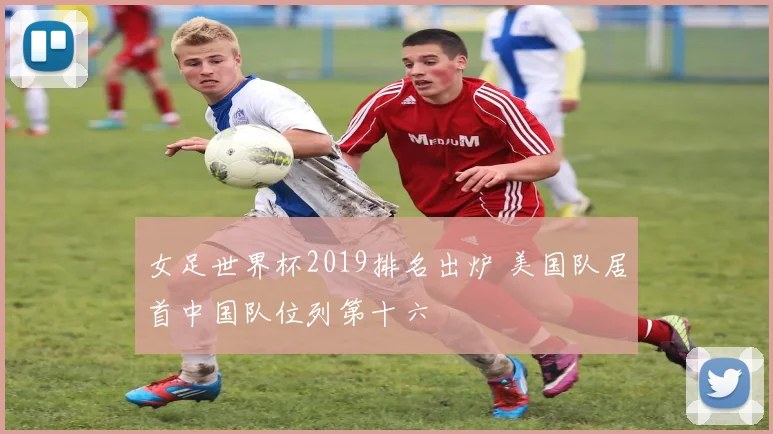 女足世界杯2019排名出炉 美国队居首中国队位列第十六