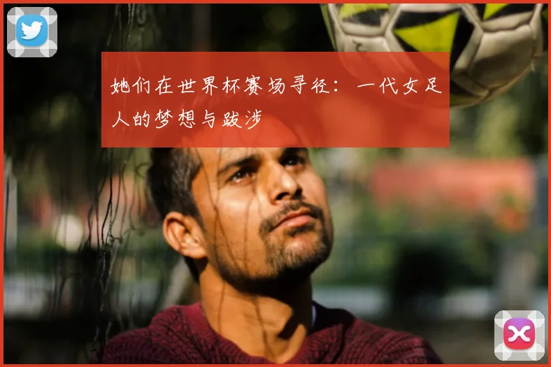 她们在世界杯赛场寻径:一代女足人的梦想与跋涉