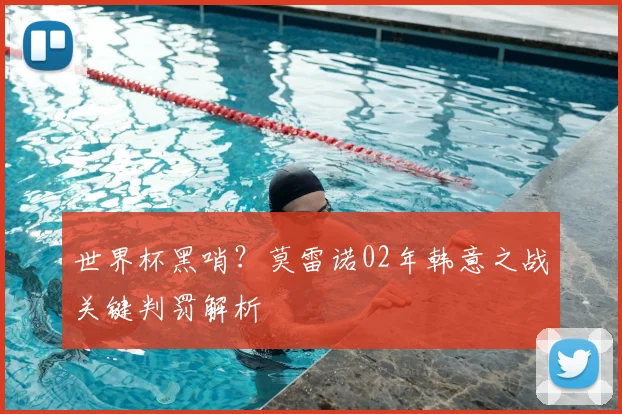 世界杯黑哨?莫雷诺02年韩意之战关键判罚解析