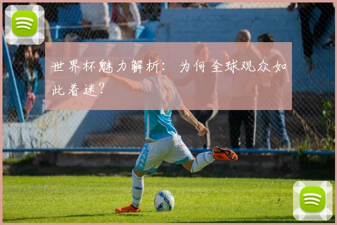 世界杯魅力解析:为何全球观众如此着迷?